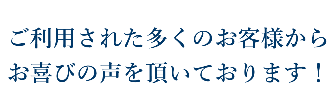 ご利用されたお客様からお喜びの声を頂いております！